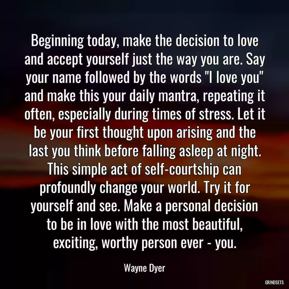 Beginning today, make the decision to love and accept yourself just the way you are. Say your name followed by the words \