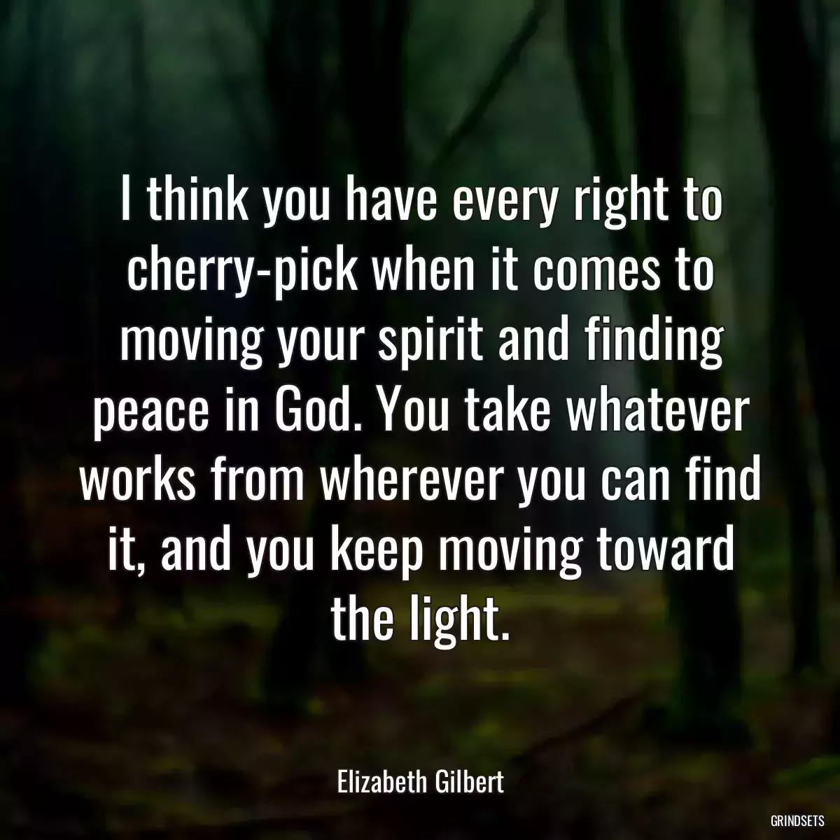 I think you have every right to cherry-pick when it comes to moving your spirit and finding peace in God. You take whatever works from wherever you can find it, and you keep moving toward the light.