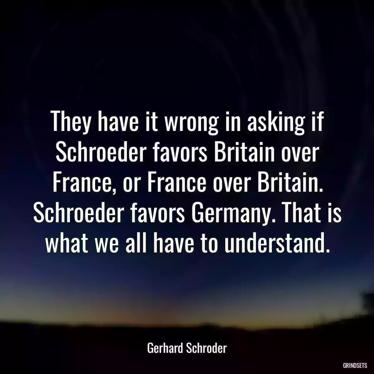 They have it wrong in asking if Schroeder favors Britain over France, or France over Britain. Schroeder favors Germany. That is what we all have to understand.