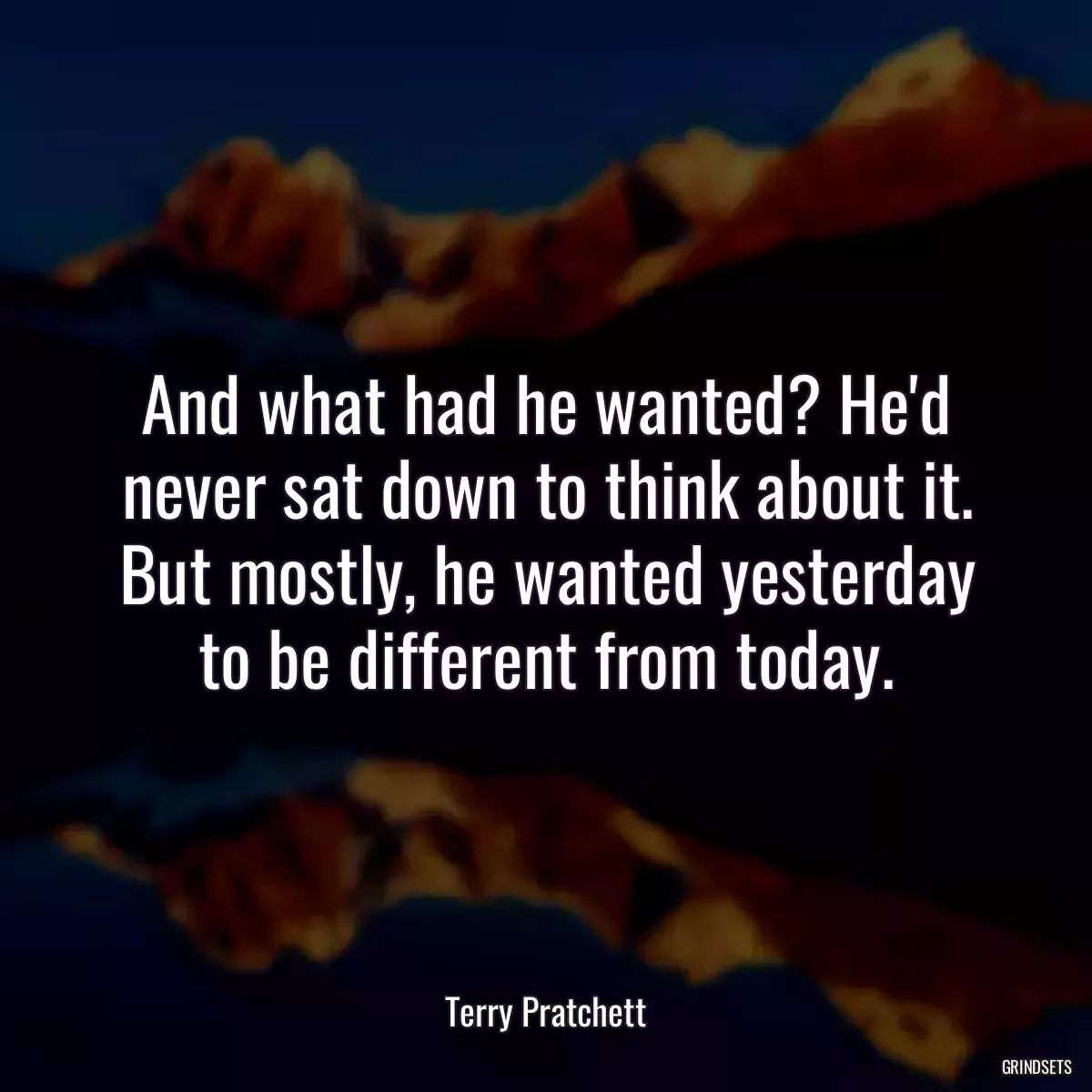 And what had he wanted? He\'d never sat down to think about it. But mostly, he wanted yesterday to be different from today.