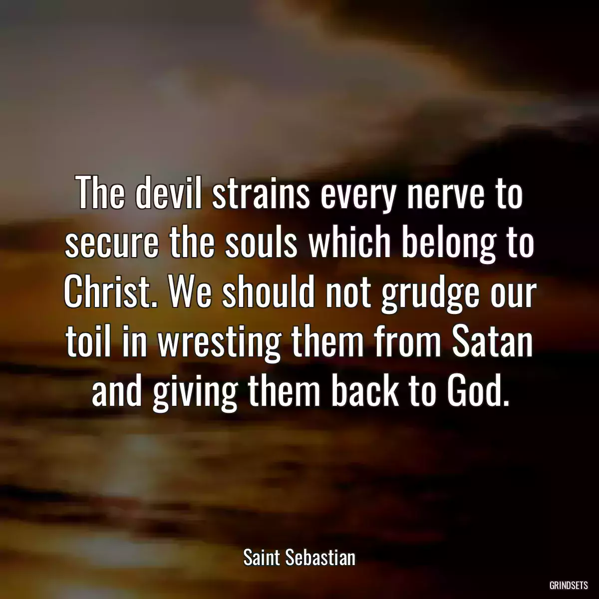 The devil strains every nerve to secure the souls which belong to Christ. We should not grudge our toil in wresting them from Satan and giving them back to God.