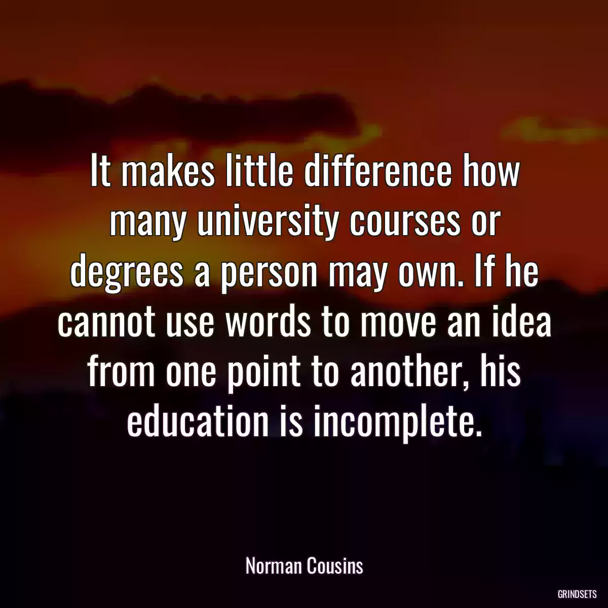 It makes little difference how many university courses or degrees a person may own. If he cannot use words to move an idea from one point to another, his education is incomplete.