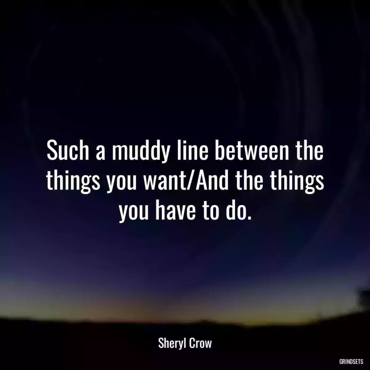 Such a muddy line between the things you want/And the things you have to do.