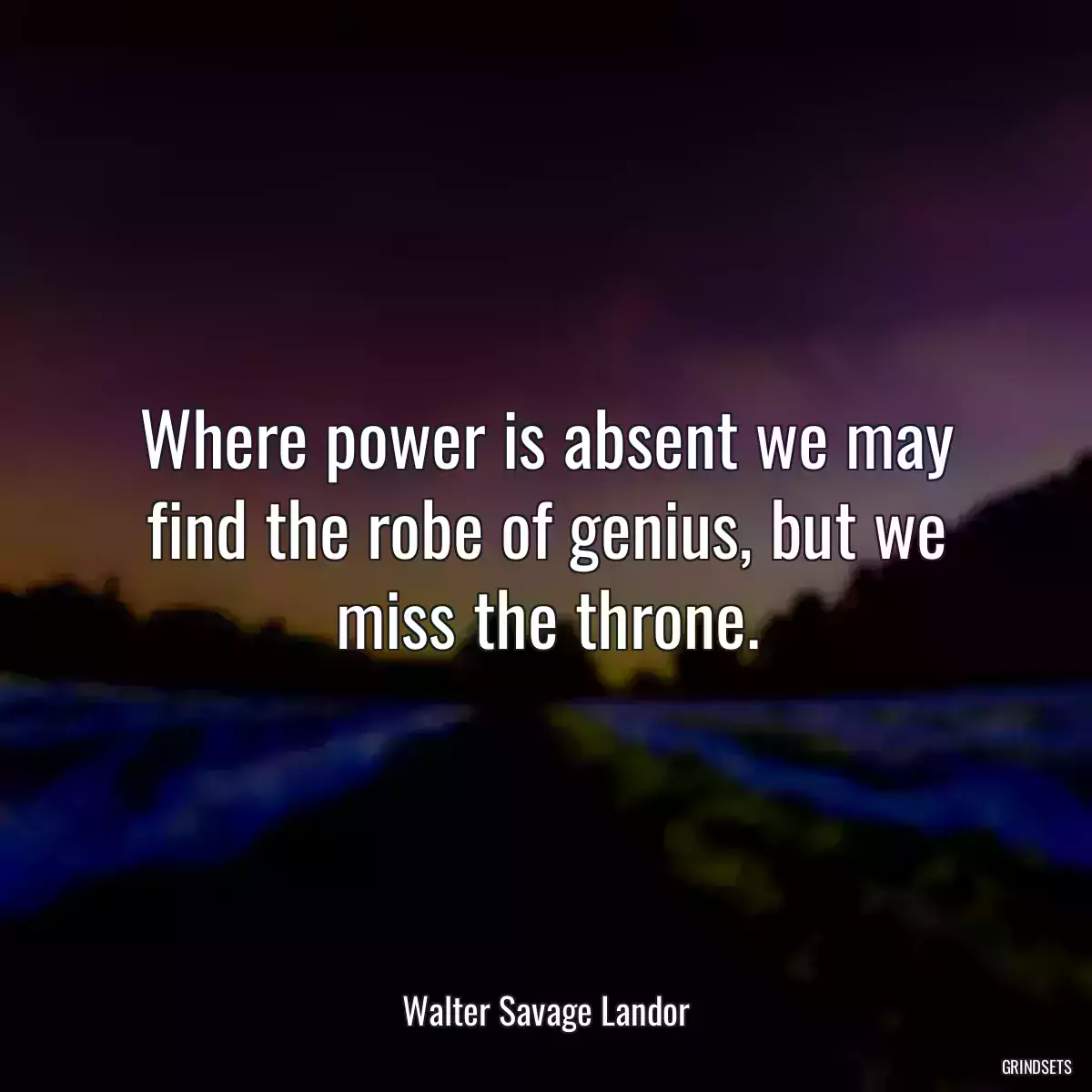 Where power is absent we may find the robe of genius, but we miss the throne.