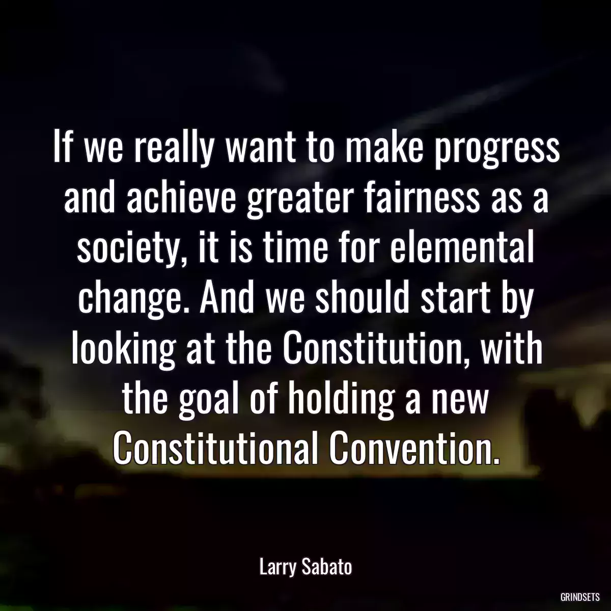 If we really want to make progress and achieve greater fairness as a society, it is time for elemental change. And we should start by looking at the Constitution, with the goal of holding a new Constitutional Convention.