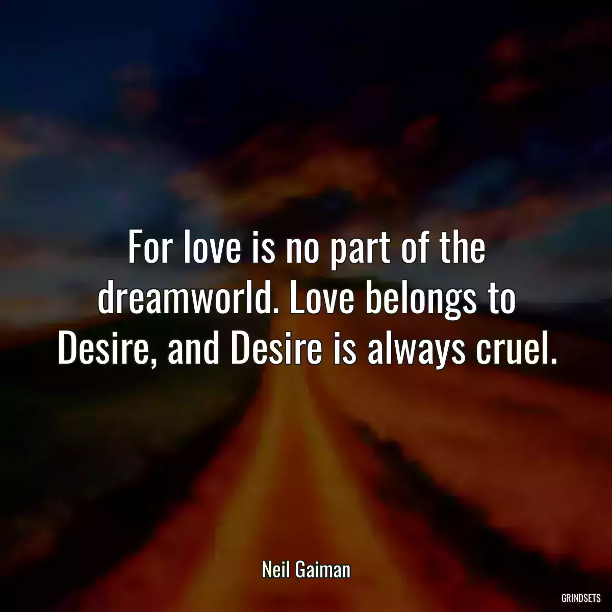 For love is no part of the dreamworld. Love belongs to Desire, and Desire is always cruel.