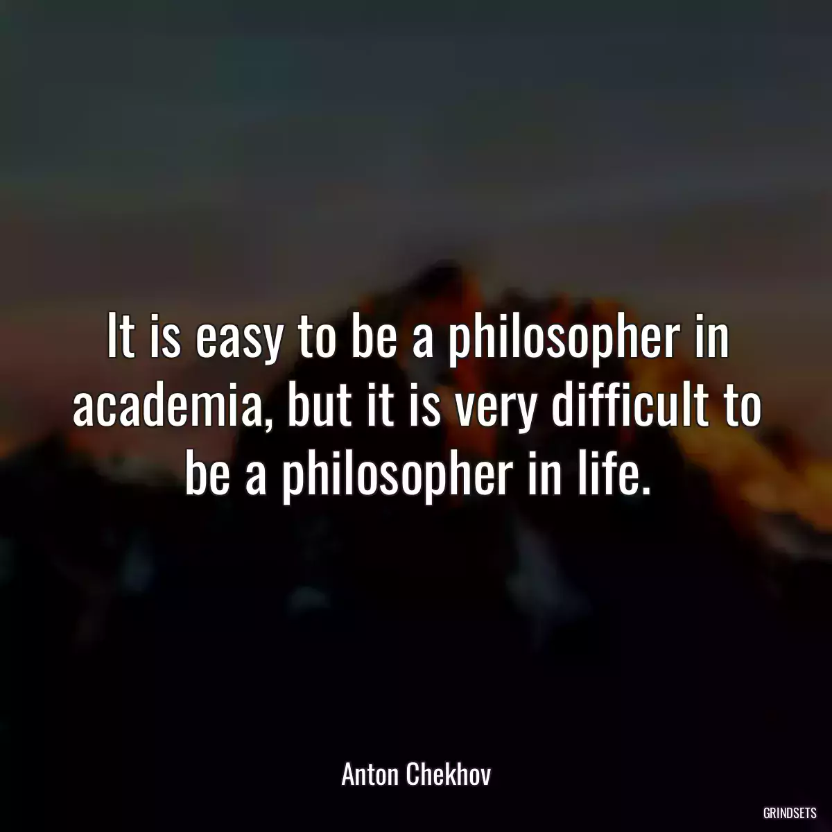 It is easy to be a philosopher in academia, but it is very difficult to be a philosopher in life.