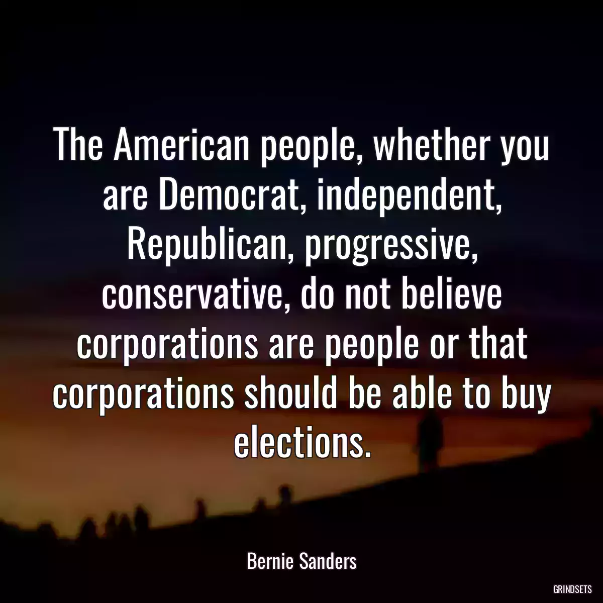 The American people, whether you are Democrat, independent, Republican, progressive, conservative, do not believe corporations are people or that corporations should be able to buy elections.