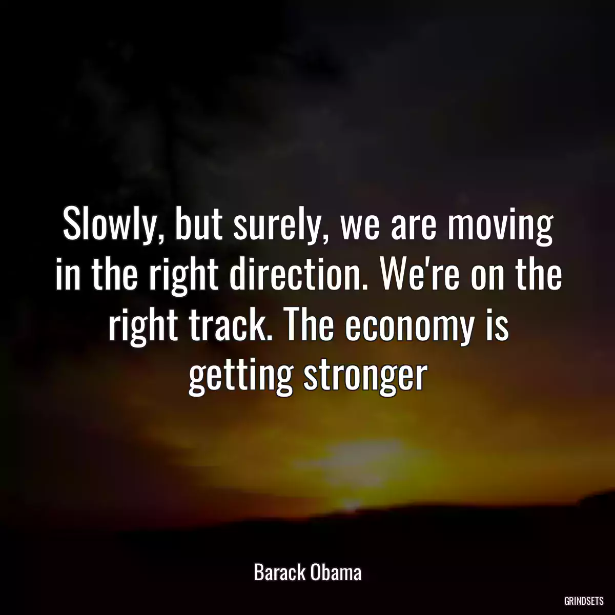 Slowly, but surely, we are moving in the right direction. We\'re on the right track. The economy is getting stronger