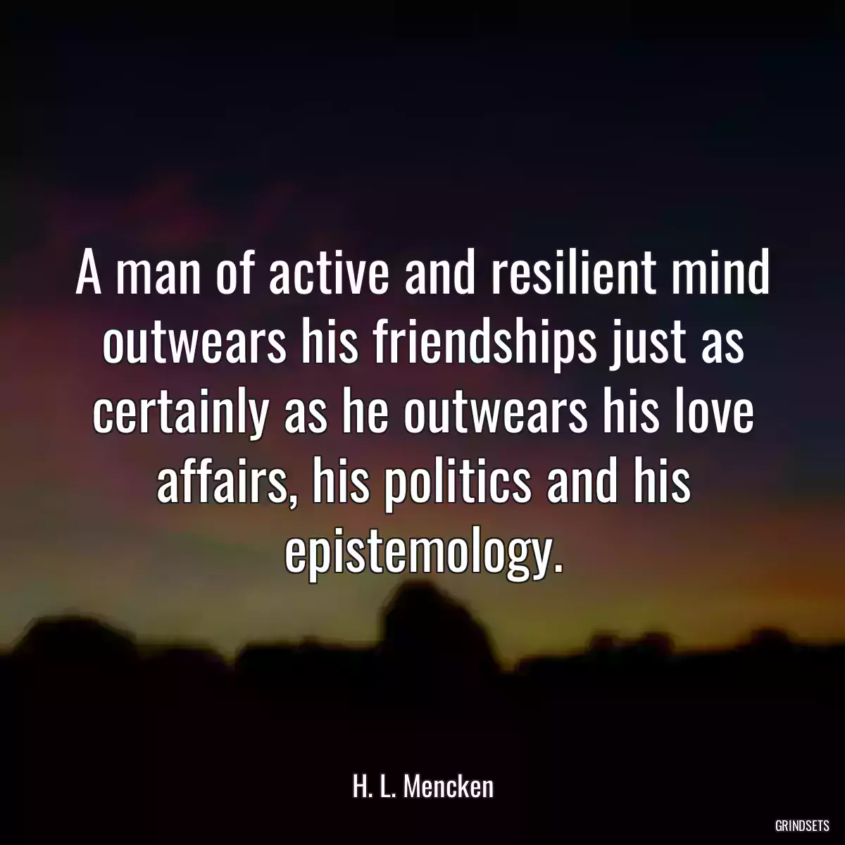 A man of active and resilient mind outwears his friendships just as certainly as he outwears his love affairs, his politics and his epistemology.