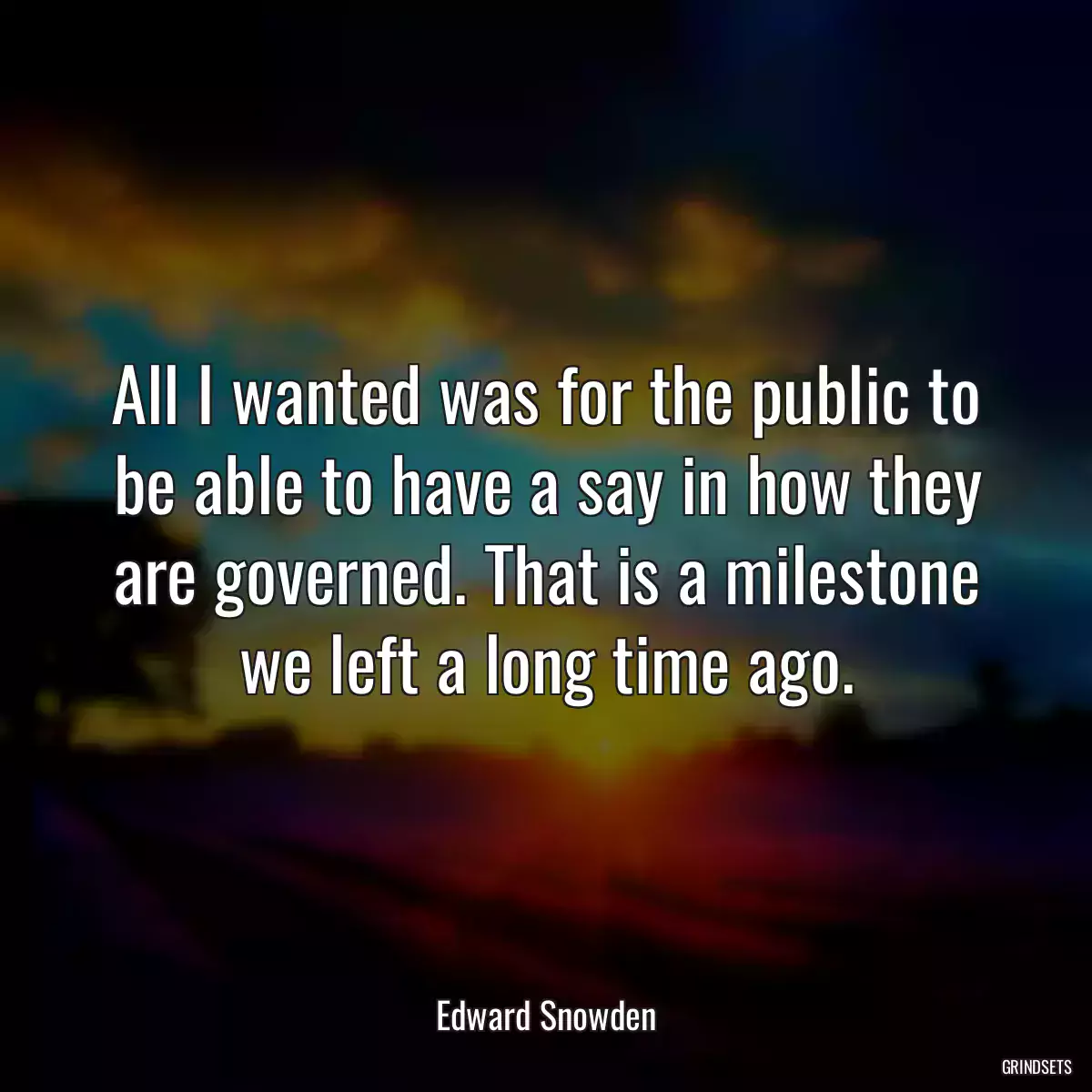 All I wanted was for the public to be able to have a say in how they are governed. That is a milestone we left a long time ago.