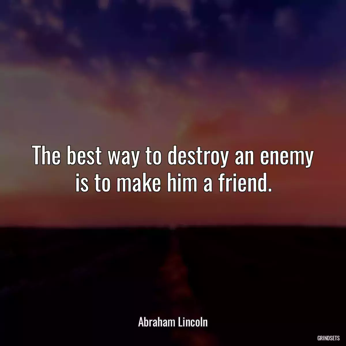 The best way to destroy an enemy is to make him a friend.