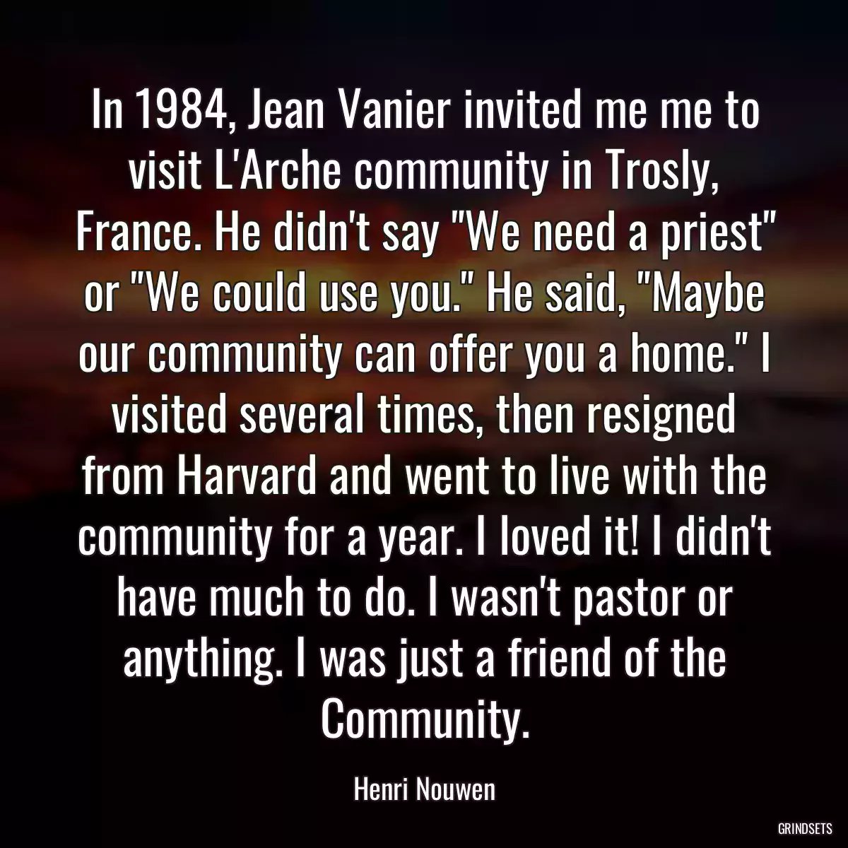 In 1984, Jean Vanier invited me me to visit L\'Arche community in Trosly, France. He didn\'t say \