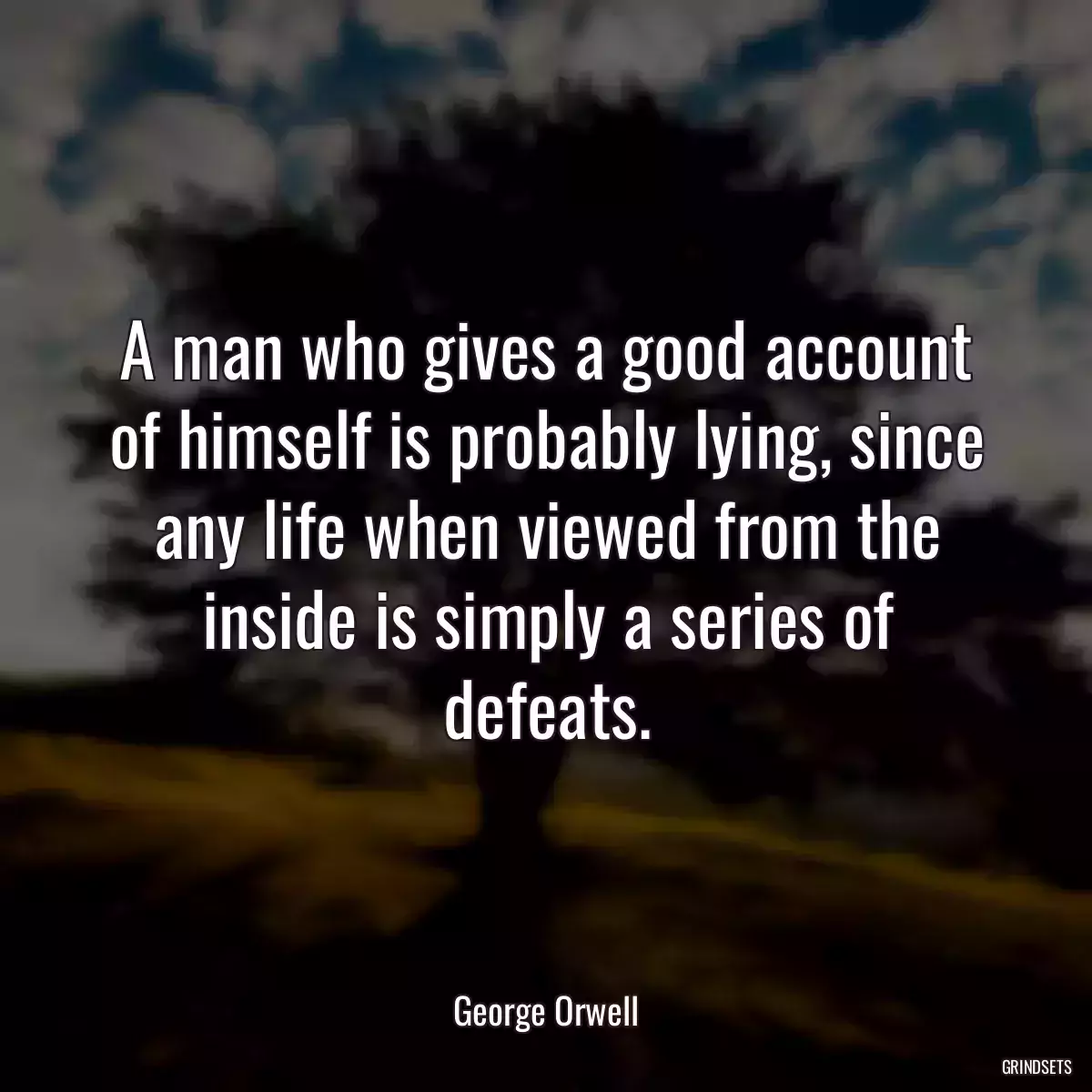 A man who gives a good account of himself is probably lying, since any life when viewed from the inside is simply a series of defeats.