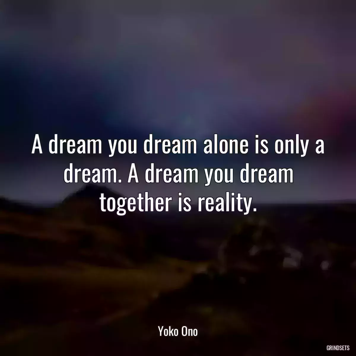 A dream you dream alone is only a dream. A dream you dream together is reality.