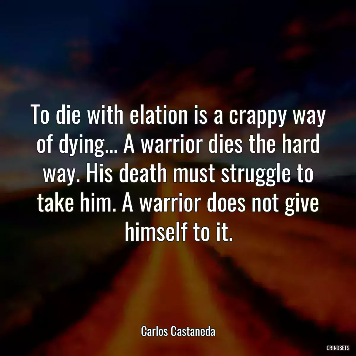To die with elation is a crappy way of dying... A warrior dies the hard way. His death must struggle to take him. A warrior does not give himself to it.