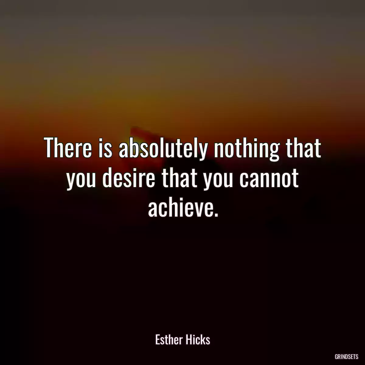 There is absolutely nothing that you desire that you cannot achieve.