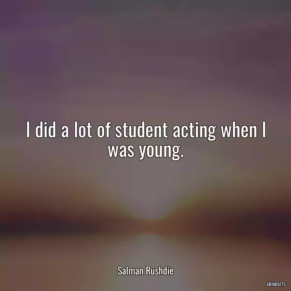 I did a lot of student acting when I was young.