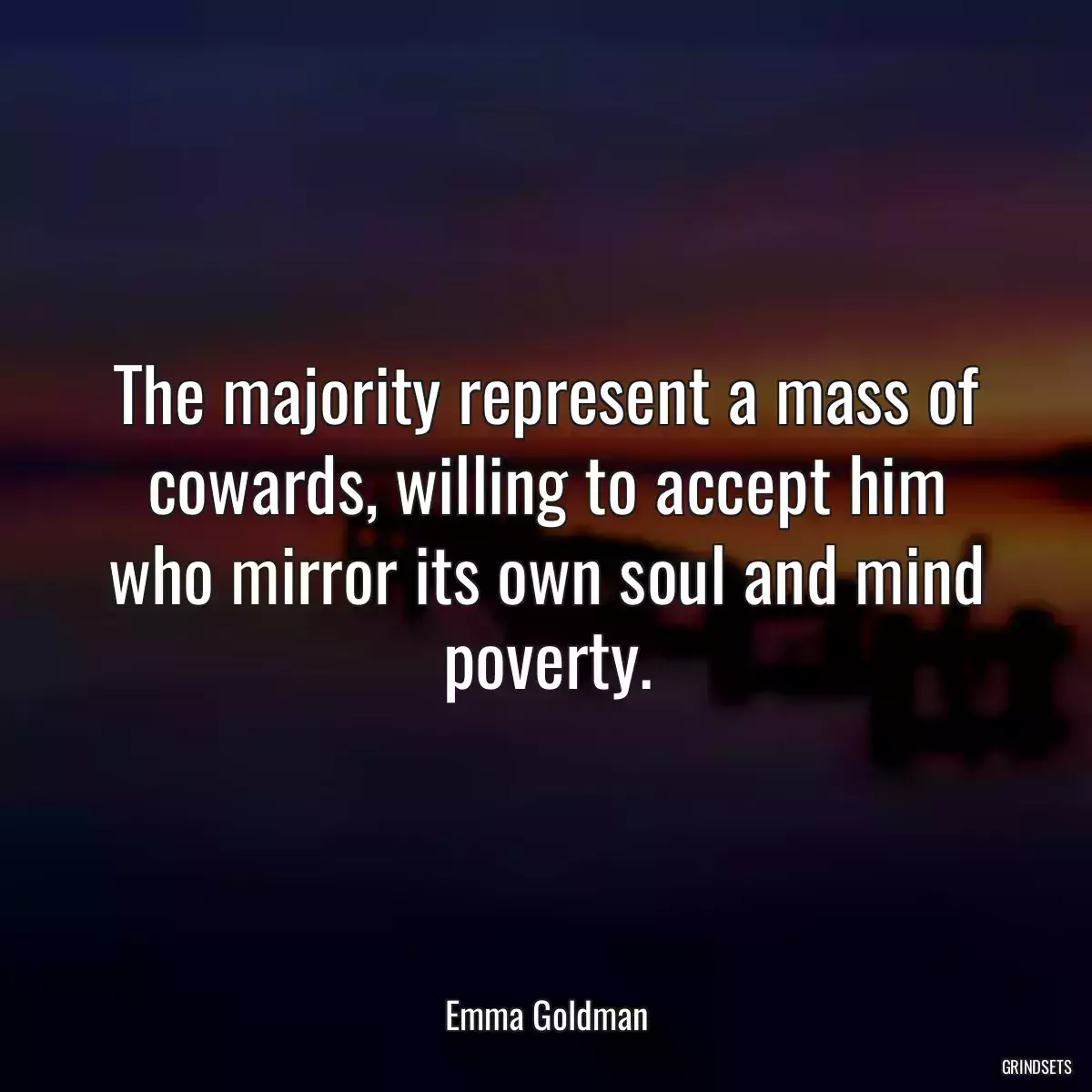 The majority represent a mass of cowards, willing to accept him who mirror its own soul and mind poverty.