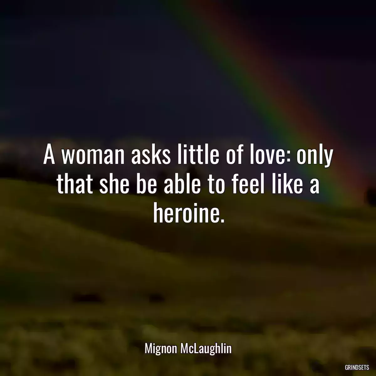 A woman asks little of love: only that she be able to feel like a heroine.