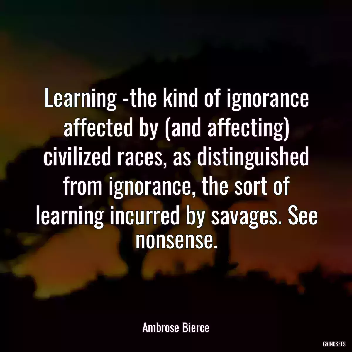 Learning -the kind of ignorance affected by (and affecting) civilized races, as distinguished from ignorance, the sort of learning incurred by savages. See nonsense.