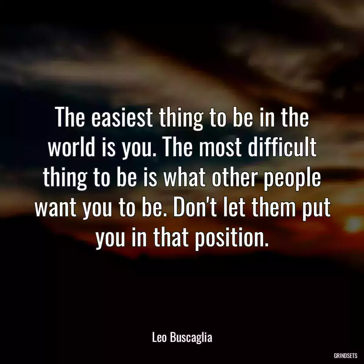 The easiest thing to be in the world is you. The most difficult thing to be is what other people want you to be. Don\'t let them put you in that position.