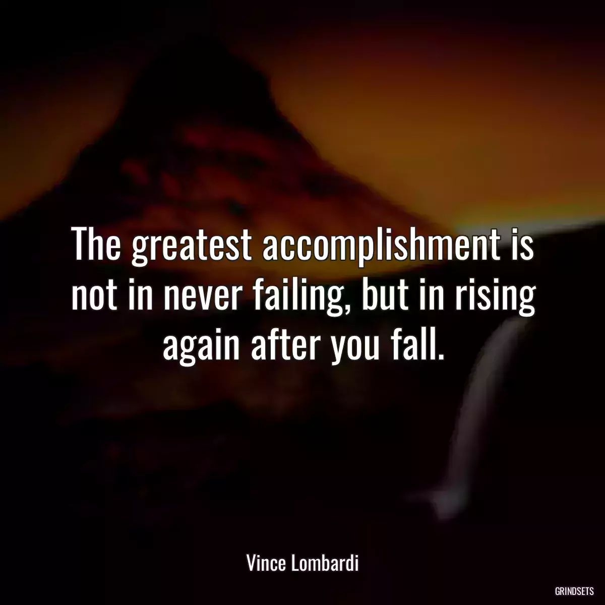 The greatest accomplishment is not in never failing, but in rising again after you fall.