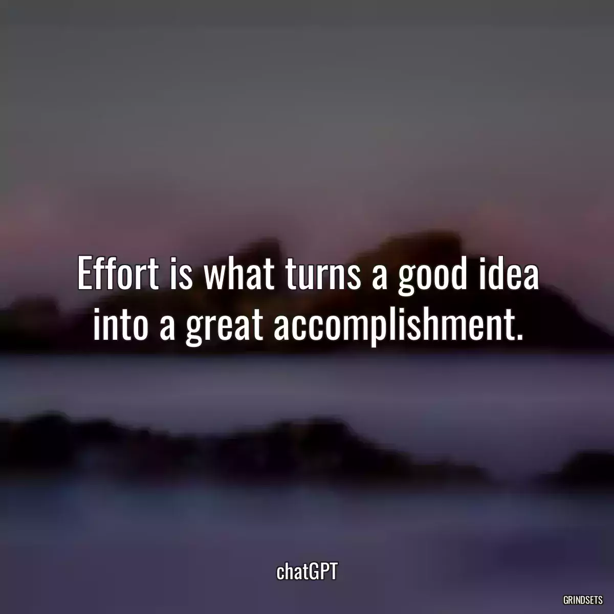 Effort is what turns a good idea into a great accomplishment.