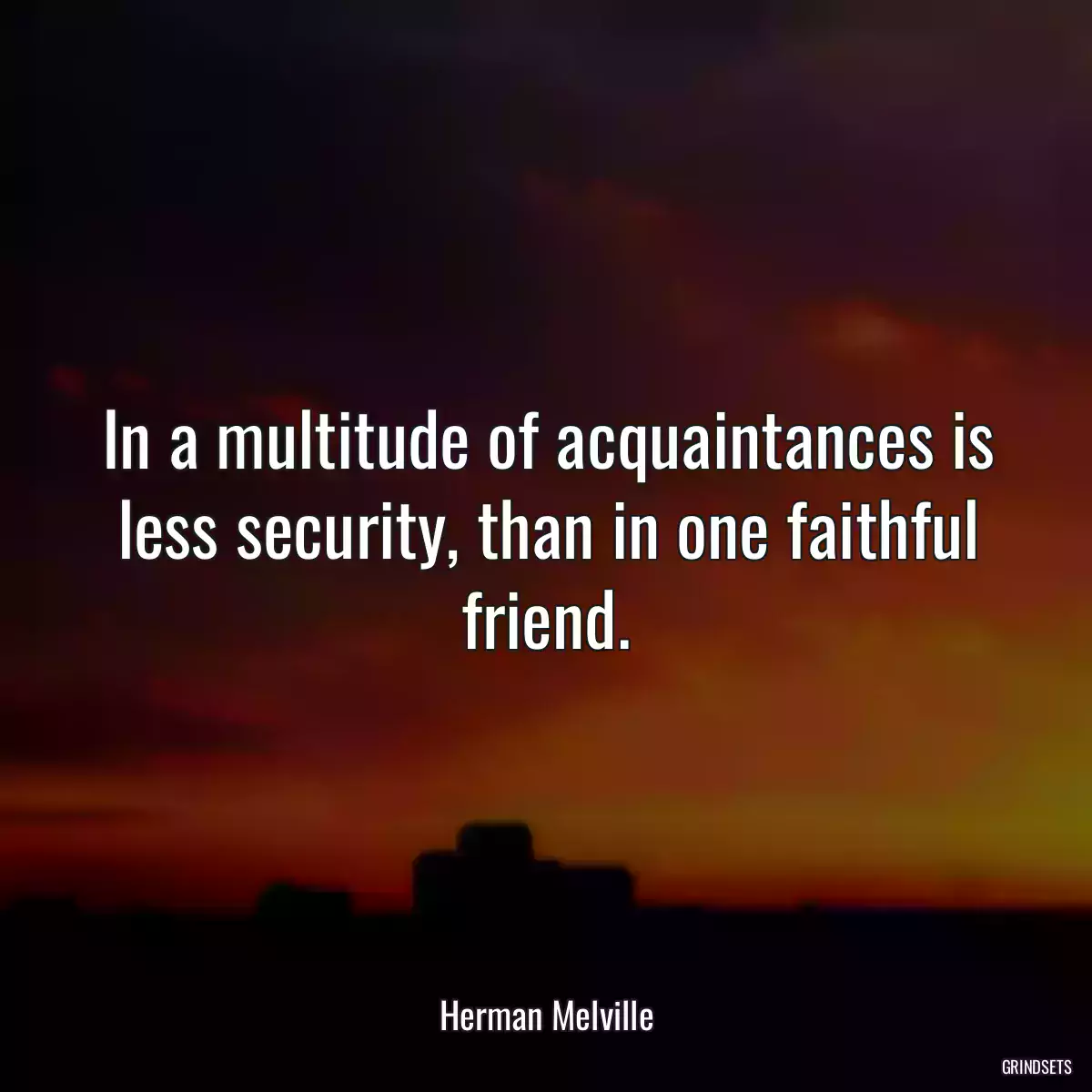 In a multitude of acquaintances is less security, than in one faithful friend.