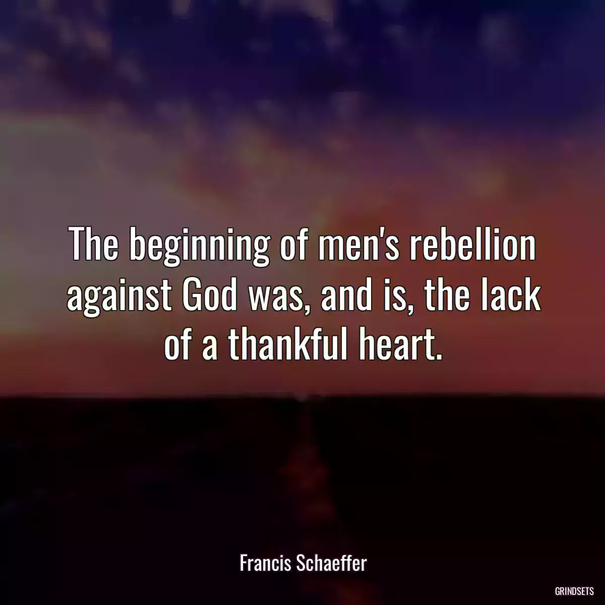 The beginning of men\'s rebellion against God was, and is, the lack of a thankful heart.