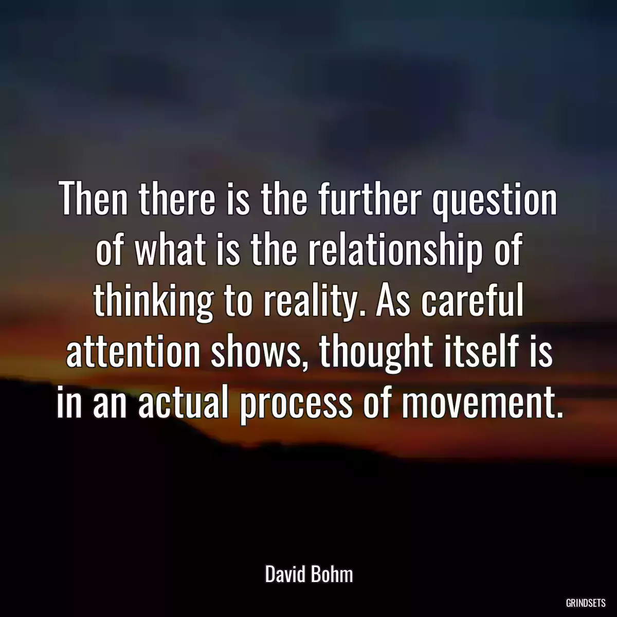 Then there is the further question of what is the relationship of thinking to reality. As careful attention shows, thought itself is in an actual process of movement.