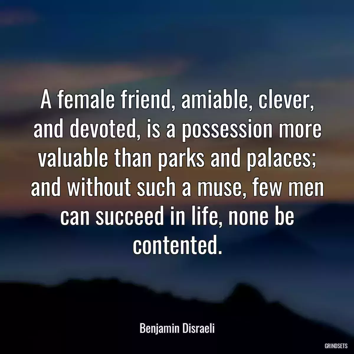 A female friend, amiable, clever, and devoted, is a possession more valuable than parks and palaces; and without such a muse, few men can succeed in life, none be contented.