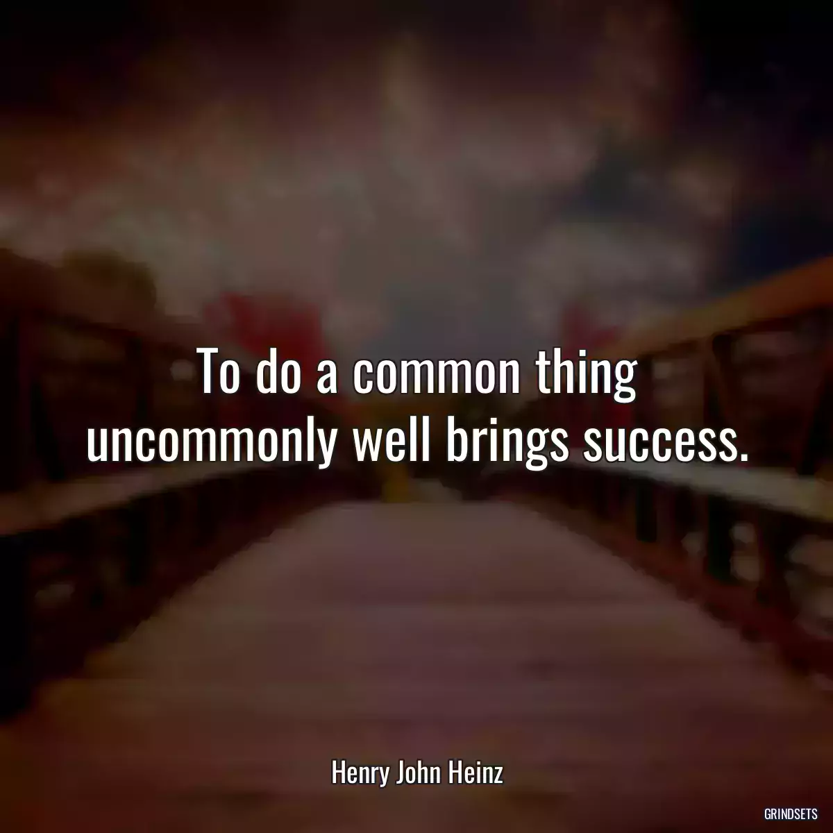 To do a common thing uncommonly well brings success.