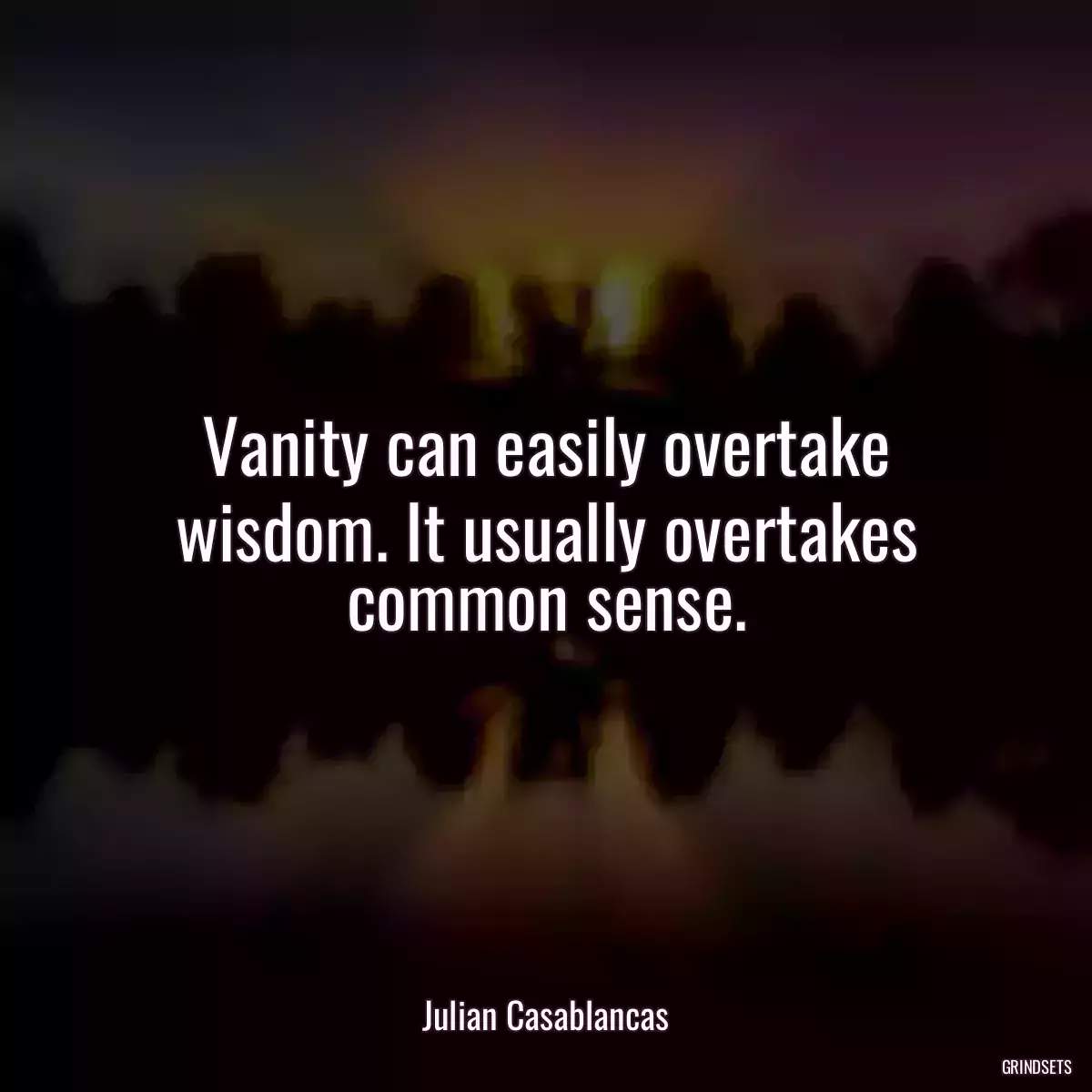 Vanity can easily overtake wisdom. It usually overtakes common sense.