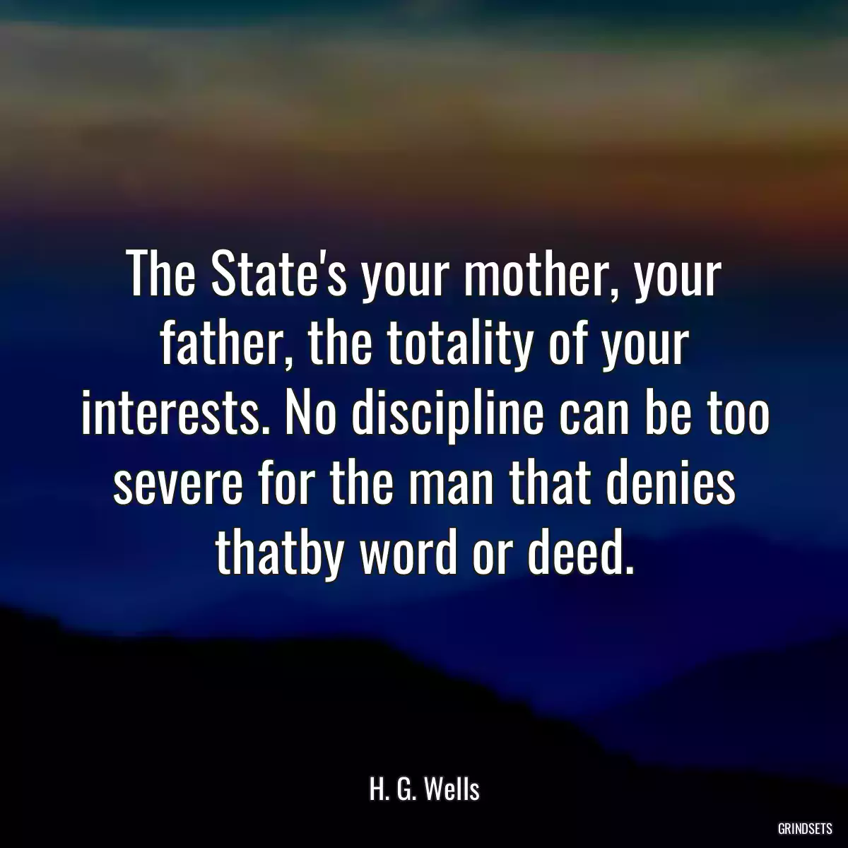 The State\'s your mother, your father, the totality of your interests. No discipline can be too severe for the man that denies thatby word or deed.