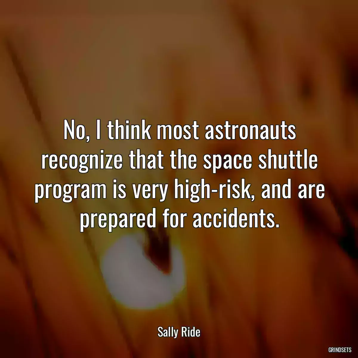 No, I think most astronauts recognize that the space shuttle program is very high-risk, and are prepared for accidents.