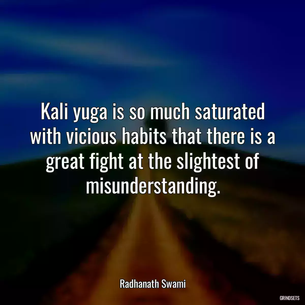 Kali yuga is so much saturated with vicious habits that there is a great fight at the slightest of misunderstanding.