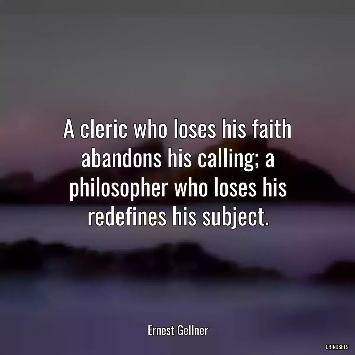 A cleric who loses his faith abandons his calling; a philosopher who loses his redefines his subject.