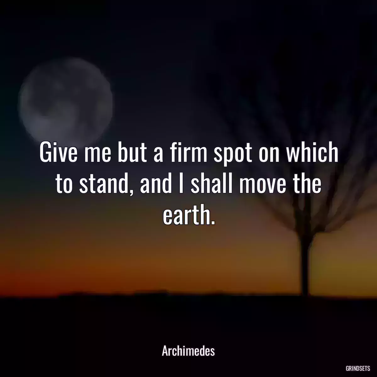 Give me but a firm spot on which to stand, and I shall move the earth.