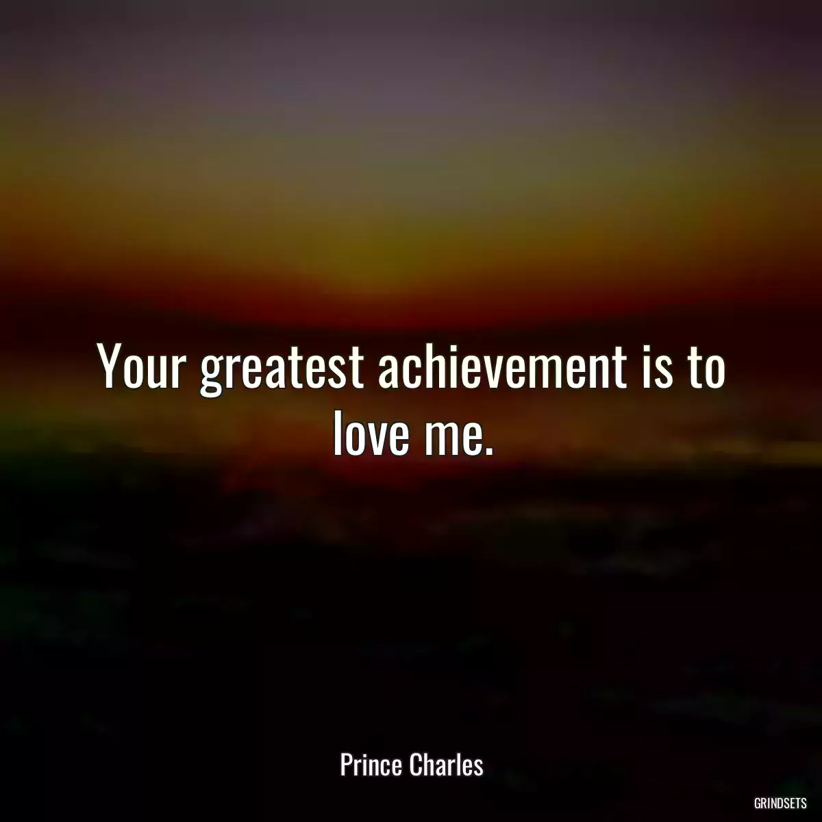 Your greatest achievement is to love me.