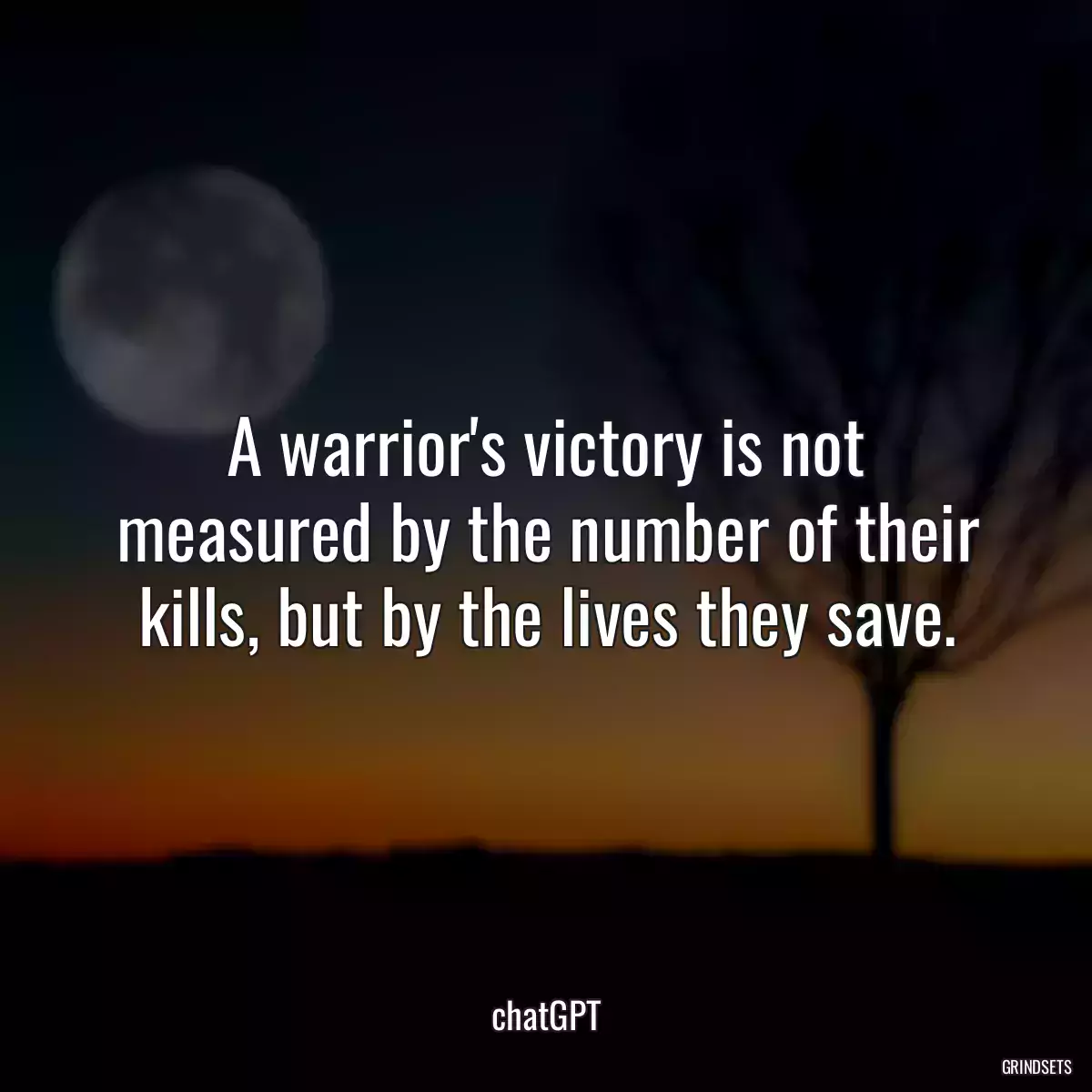 A warrior\'s victory is not measured by the number of their kills, but by the lives they save.