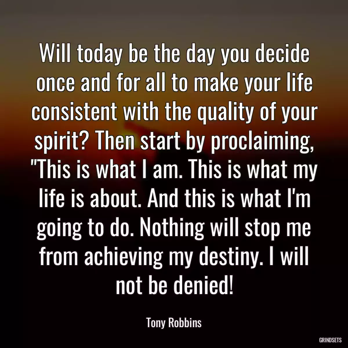 Will today be the day you decide once and for all to make your life consistent with the quality of your spirit? Then start by proclaiming, \