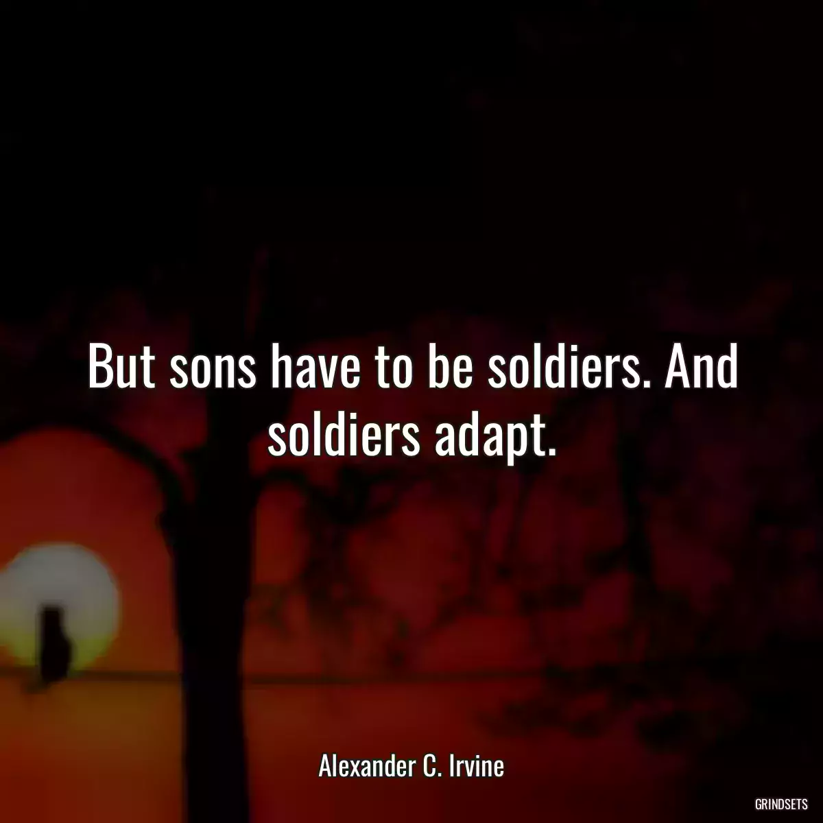 But sons have to be soldiers. And soldiers adapt.