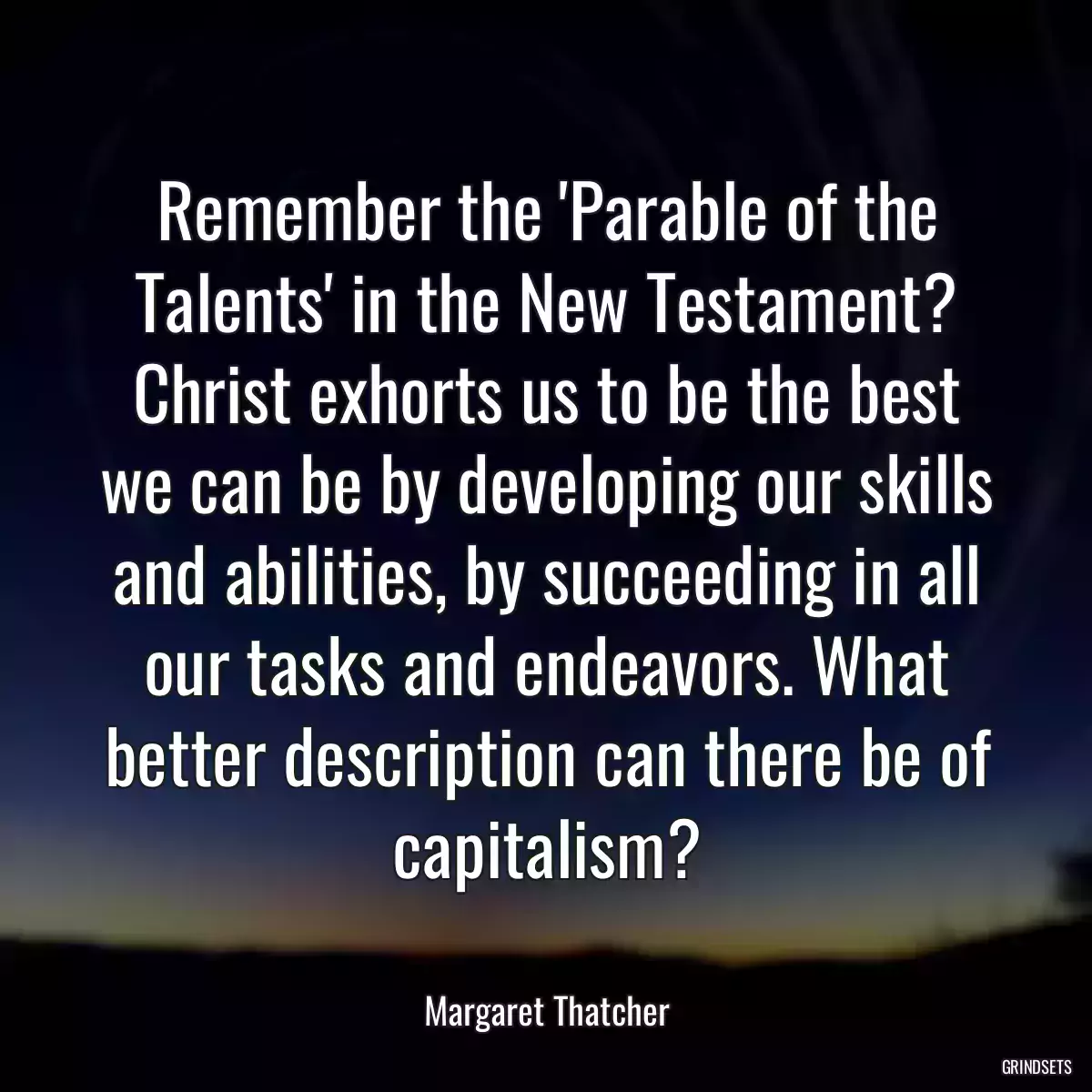 Remember the \'Parable of the Talents\' in the New Testament? Christ exhorts us to be the best we can be by developing our skills and abilities, by succeeding in all our tasks and endeavors. What better description can there be of capitalism?