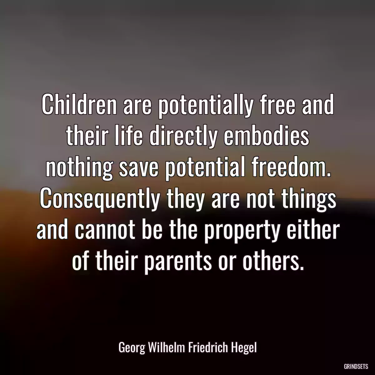 Children are potentially free and their life directly embodies nothing save potential freedom. Consequently they are not things and cannot be the property either of their parents or others.