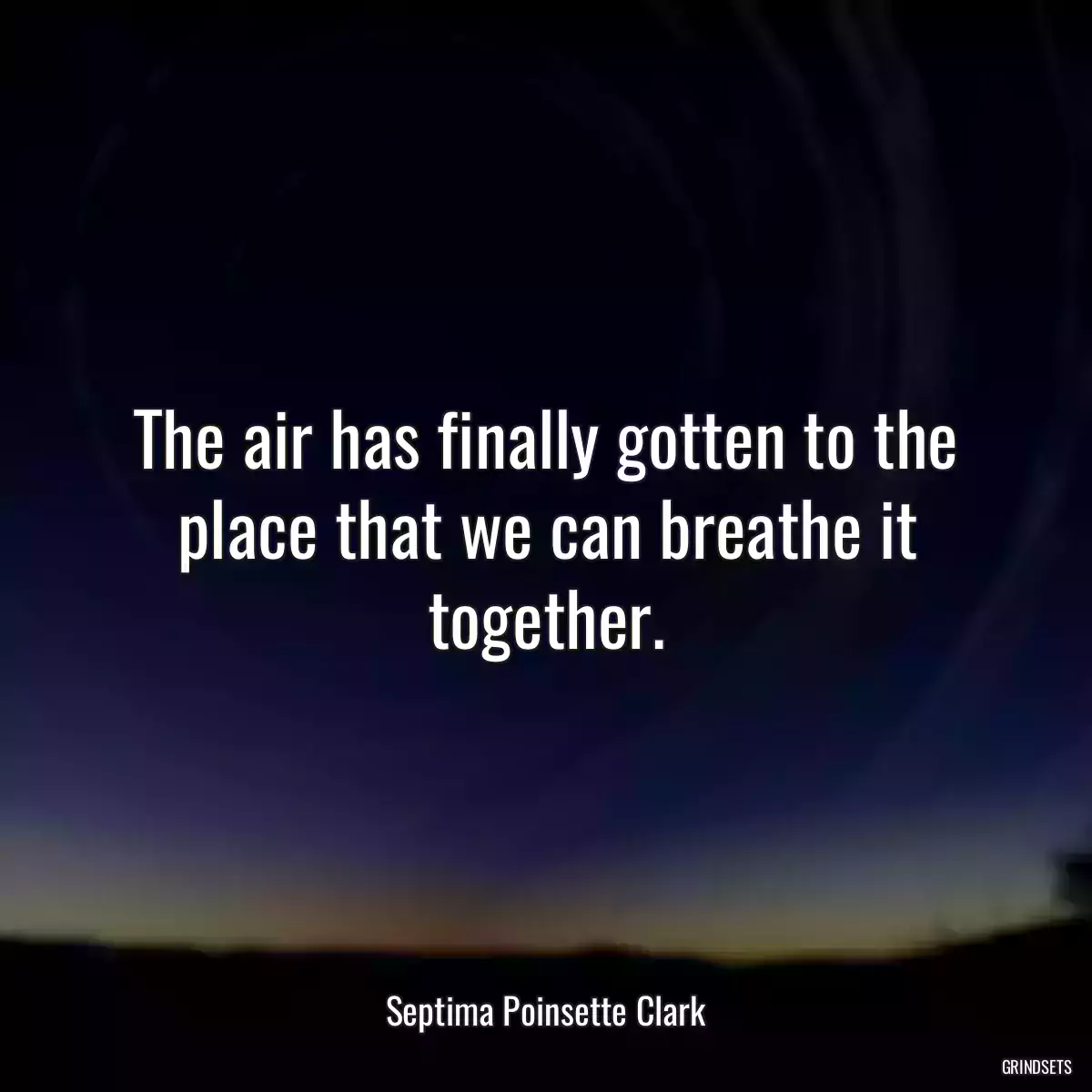 The air has finally gotten to the place that we can breathe it together.