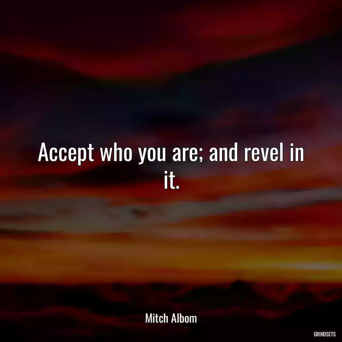 Accept who you are; and revel in it.