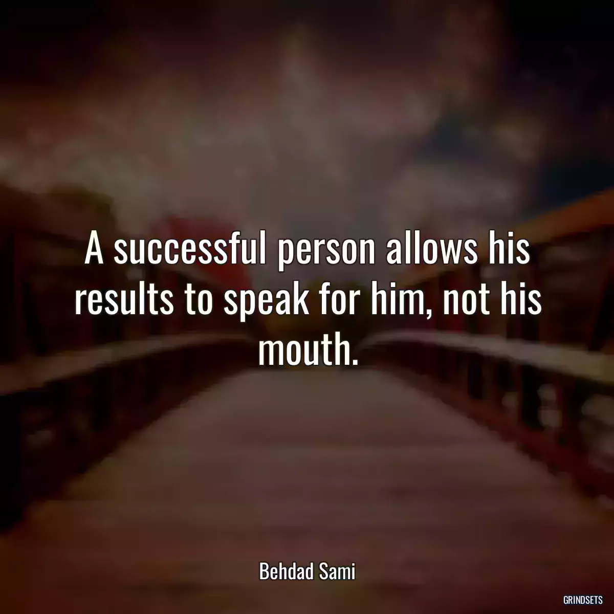 A successful person allows his results to speak for him, not his mouth.