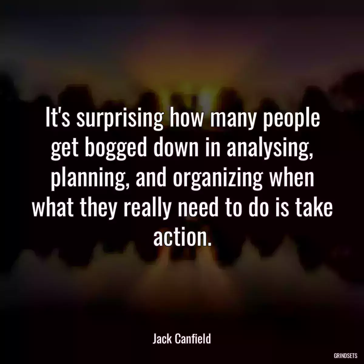 It\'s surprising how many people get bogged down in analysing, planning, and organizing when what they really need to do is take action.