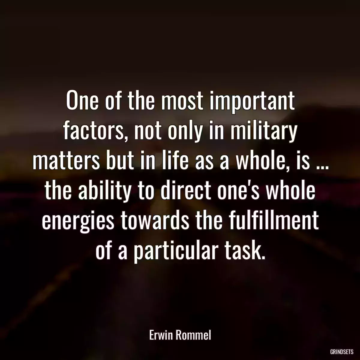 One of the most important factors, not only in military matters but in life as a whole, is ... the ability to direct one\'s whole energies towards the fulfillment of a particular task.